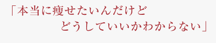 「本当に痩せたいんだけどどうしていいかわからない」