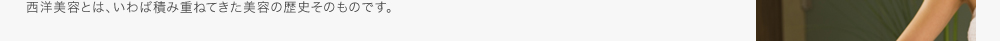 西洋美容とは、いわば積み重ねてきた美容の歴史そのものです。